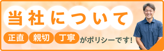 当社について 正直・親切・丁寧がポリシーです