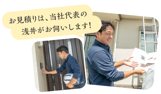 お見積りは、当社代表の浅井がお伺いします!